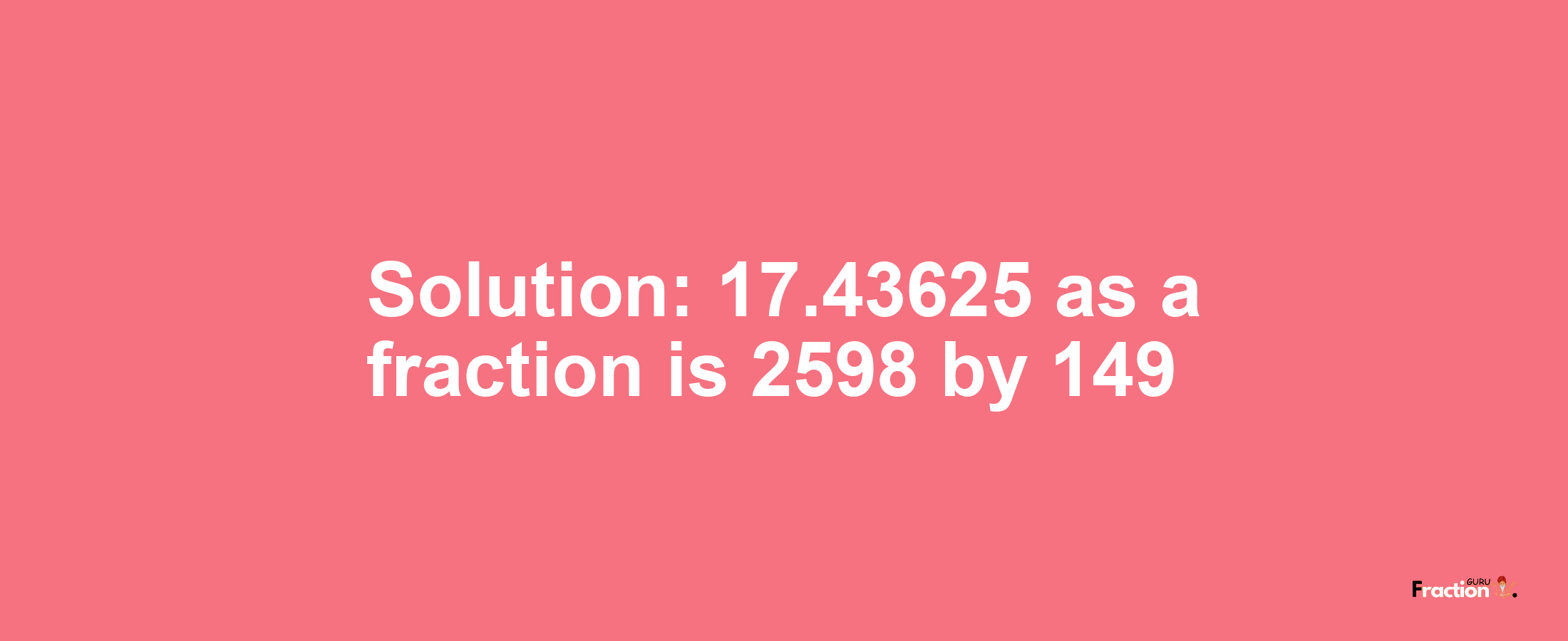 Solution:17.43625 as a fraction is 2598/149